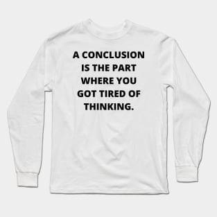 A conclusion is the part where you got tired of thinking Long Sleeve T-Shirt